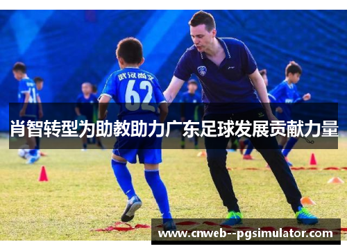 肖智转型为助教助力广东足球发展贡献力量