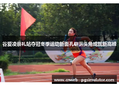 谷爱凌崇礼站夺冠冬季运动新面孔崭露头角成就新高峰