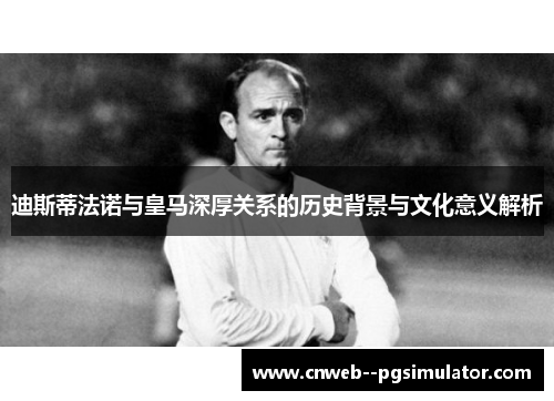 迪斯蒂法诺与皇马深厚关系的历史背景与文化意义解析