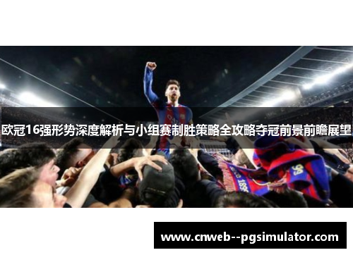 欧冠16强形势深度解析与小组赛制胜策略全攻略夺冠前景前瞻展望