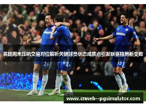 英超周末压哨交易对位解析关键球员状态成焦点引发联赛格局新变数