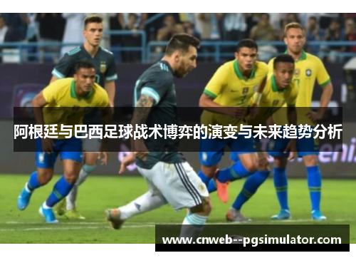 阿根廷与巴西足球战术博弈的演变与未来趋势分析