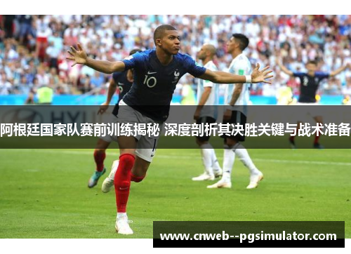 阿根廷国家队赛前训练揭秘 深度剖析其决胜关键与战术准备