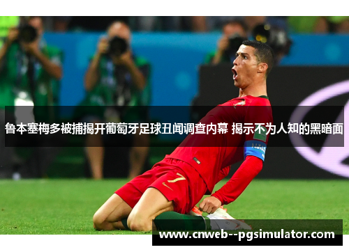 鲁本塞梅多被捕揭开葡萄牙足球丑闻调查内幕 揭示不为人知的黑暗面