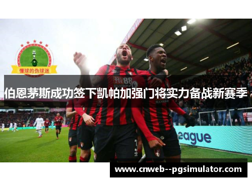 伯恩茅斯成功签下凯帕加强门将实力备战新赛季