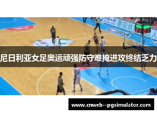 尼日利亚女足奥运顽强防守难掩进攻终结乏力