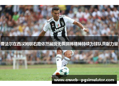 曹法尔在西汉姆联右路依然展现无畏拼搏精神持续为球队贡献力量