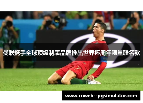 曼联携手全球顶级制表品牌推出世界杯周年限量联名款