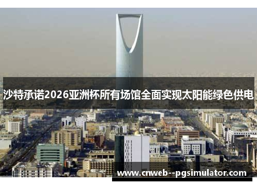 沙特承诺2026亚洲杯所有场馆全面实现太阳能绿色供电