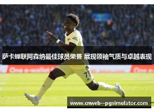 萨卡蝉联阿森纳最佳球员荣誉 展现领袖气质与卓越表现