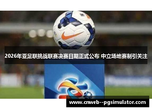 2026年亚足联挑战联赛决赛日期正式公布 中立场地赛制引关注