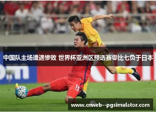 中国队主场遭遇惨败 世界杯亚洲区预选赛零比七负于日本