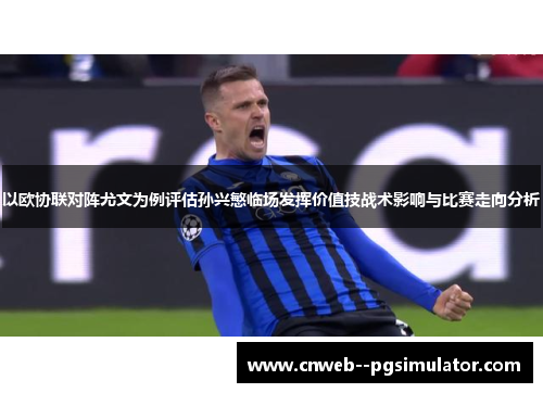 以欧协联对阵尤文为例评估孙兴慜临场发挥价值技战术影响与比赛走向分析