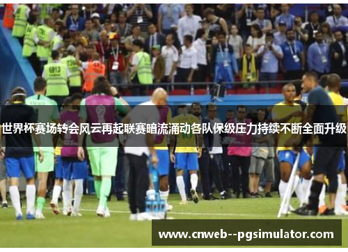 世界杯赛场转会风云再起联赛暗流涌动各队保级压力持续不断全面升级