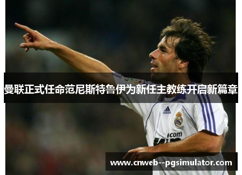 曼联正式任命范尼斯特鲁伊为新任主教练开启新篇章