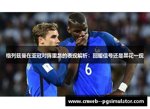 格列兹曼在亚冠对阵里昂的表现解析：回暖信号还是昙花一现