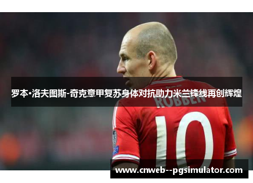 罗本·洛夫图斯-奇克意甲复苏身体对抗助力米兰锋线再创辉煌